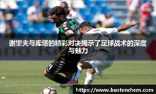 谢里夫与库塔的精彩对决揭示了足球战术的深度与魅力
