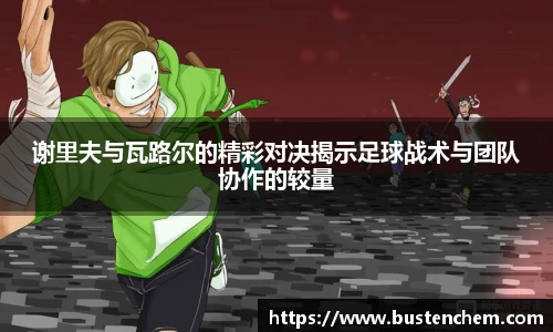 悟空体育直播平台谢里夫与瓦路尔的精彩对决揭示足球战术与团队协作的较量