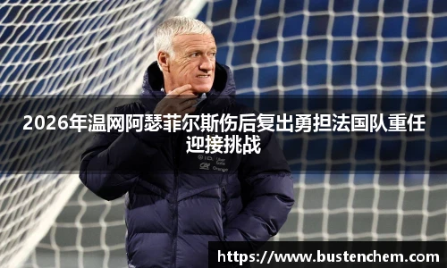 悟空体育直播平台2026年温网阿瑟菲尔斯伤后复出勇担法国队重任迎接挑战